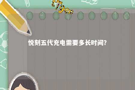 悦刻五代充电需要多长时间？ 